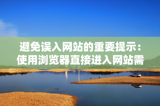 避免誤入網(wǎng)站的重要提示：使用瀏覽器直接進(jìn)入網(wǎng)站需注意的事項(xiàng)