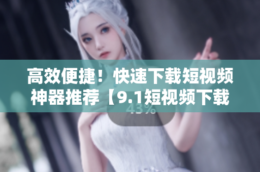 高效便捷！快速下載短視頻神器推薦【9.1短視頻下載APP】