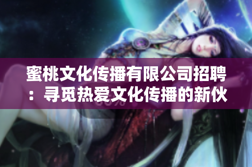 蜜桃文化傳播有限公司招聘：尋覓熱愛文化傳播的新伙伴，期待您的加入！