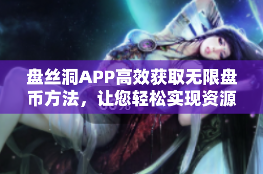 盤絲洞APP高效獲取無限盤幣方法，讓您輕松實(shí)現(xiàn)資源分享