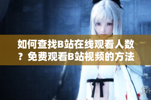 如何查找B站在線觀看人數(shù)？免費(fèi)觀看B站視頻的方法在哪里？
