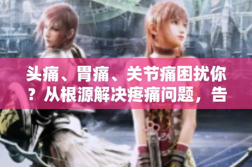 頭痛、胃痛、關(guān)節(jié)痛困擾你？從根源解決疼痛問(wèn)題，告別痛苦！