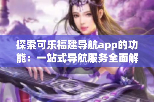 探索可樂(lè)福建導(dǎo)航app的功能：一站式導(dǎo)航服務(wù)全面解析