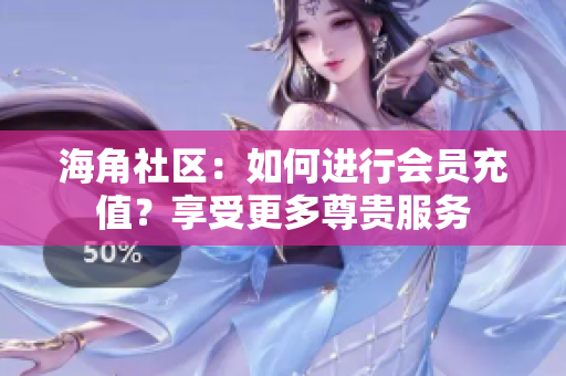 海角社區(qū)：如何進行會員充值？享受更多尊貴服務(wù)