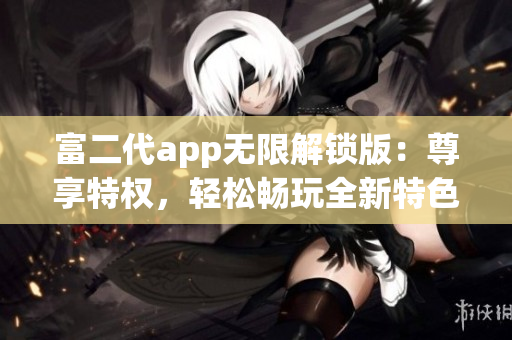 富二代app無限解鎖版：尊享特權(quán)，輕松暢玩全新特色功能