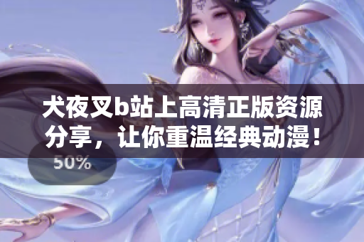 犬夜叉b站上高清正版資源分享，讓你重溫經(jīng)典動漫！