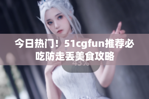 今日熱門！51cgfun推薦必吃防走丟美食攻略