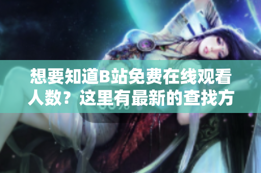 想要知道B站免費(fèi)在線觀看人數(shù)？這里有最新的查找方式分享給你