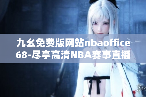 九幺免費版網(wǎng)站nbaoffice68-盡享高清NBA賽事直播完美體驗
