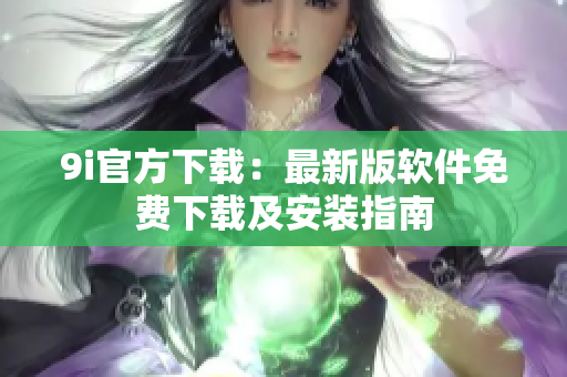 9i官方下載：最新版軟件免費(fèi)下載及安裝指南