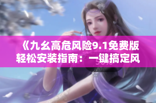 《九幺高危風險9.1免費版輕松安裝指南：一鍵搞定風險控制》