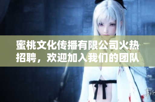 蜜桃文化傳播有限公司火熱招聘，歡迎加入我們的團(tuán)隊(duì)