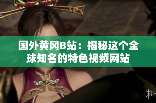 國外黃岡B站：揭秘這個全球知名的特色視頻網(wǎng)站