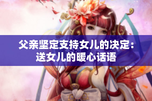 父親堅定支持女兒的決定：送女兒的暖心話語
