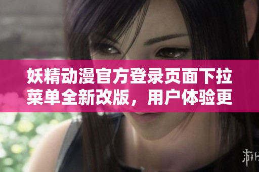妖精動漫官方登錄頁面下拉菜單全新改版，用戶體驗更流暢
