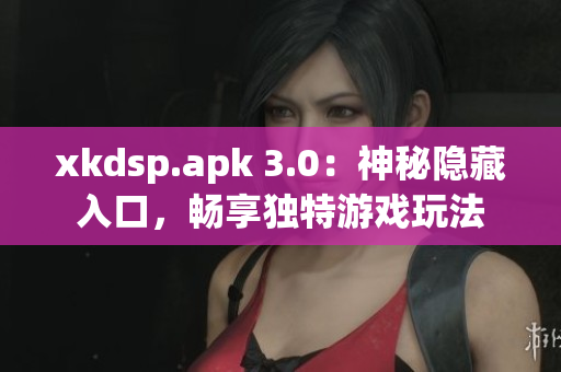 xkdsp.apk 3.0：神秘隱藏入口，暢享獨(dú)特游戲玩法
