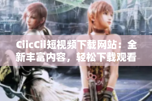 CiicCii短視頻下載網(wǎng)站：全新豐富內(nèi)容，輕松下載觀看