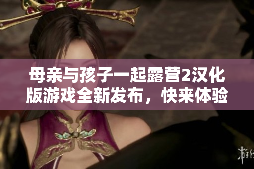 母親與孩子一起露營2漢化版游戲全新發(fā)布，快來體驗(yàn)露營的樂趣吧