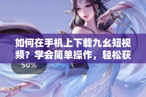 如何在手機上下載九幺短視頻？學會簡單操作，輕松獲取喜愛內(nèi)容