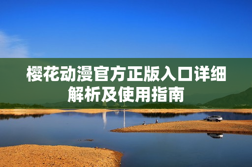 櫻花動(dòng)漫官方正版入口詳細(xì)解析及使用指南