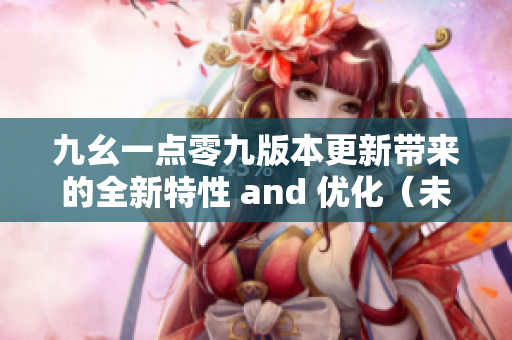 九幺一點(diǎn)零九版本更新帶來(lái)的全新特性 and 優(yōu)化（未完結(jié)）