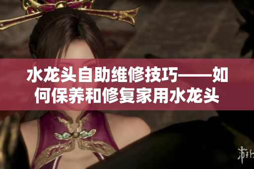 水龍頭自助維修技巧——如何保養(yǎng)和修復家用水龍頭