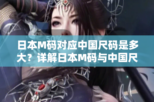 日本M碼對應中國尺碼是多大？詳解日本M碼與中國尺碼換算方法