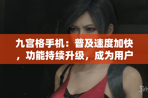 九宮格手機(jī)：普及速度加快，功能持續(xù)升級(jí)，成為用戶(hù)首選設(shè)備