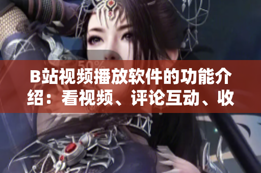 B站視頻播放軟件的功能介紹：看視頻、評論互動、收藏喜愛、多種清晰度、自動推薦等