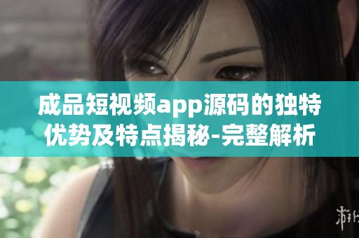 成品短視頻app源碼的獨特優(yōu)勢及特點揭秘-完整解析成品短視頻app源碼的優(yōu)點