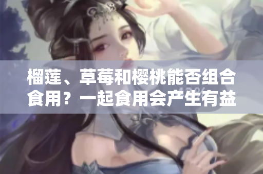 榴蓮、草莓和櫻桃能否組合食用？一起食用會產(chǎn)生有益營養(yǎng)嗎？