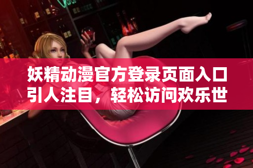 妖精動(dòng)漫官方登錄頁(yè)面入口引人注目，輕松訪(fǎng)問(wèn)歡樂(lè)世界