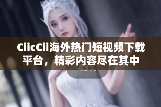 CiicCii海外熱門(mén)短視頻下載平臺(tái)，精彩內(nèi)容盡在其中