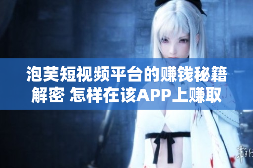 泡芙短視頻平臺的賺錢秘籍解密 怎樣在該APP上賺取零花錢？