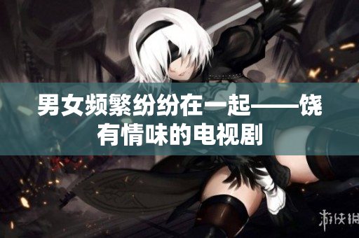 男女頻繁紛紛在一起——饒有情味的電視劇