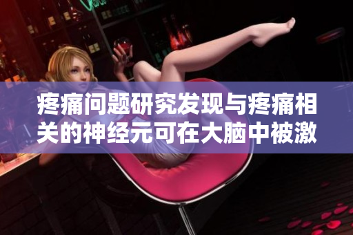 疼痛問題研究發(fā)現(xiàn)與疼痛相關(guān)的神經(jīng)元可在大腦中被激活