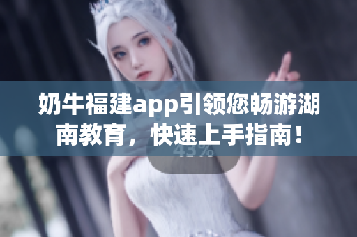 奶牛福建app引領(lǐng)您暢游湖南教育，快速上手指南！