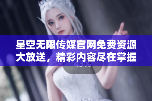 星空無限傳媒官網(wǎng)免費資源大放送，精彩內(nèi)容盡在掌握！
