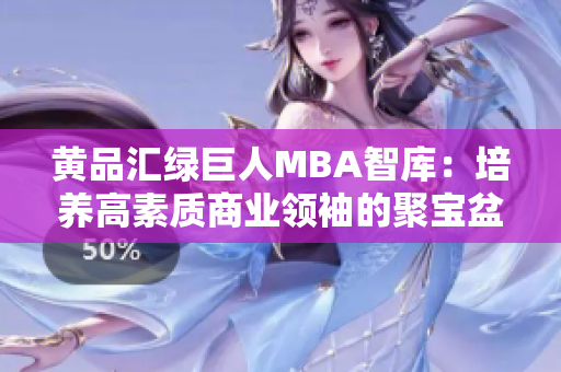 黃品匯綠巨人MBA智庫：培養(yǎng)高素質(zhì)商業(yè)領(lǐng)袖的聚寶盆