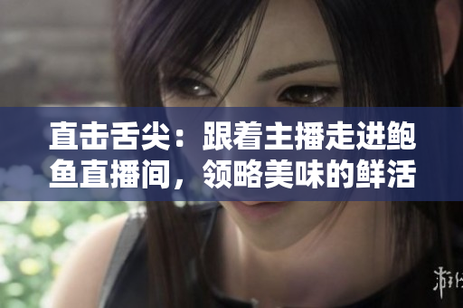 直擊舌尖：跟著主播走進(jìn)鮑魚直播間，領(lǐng)略美味的鮮活世界
