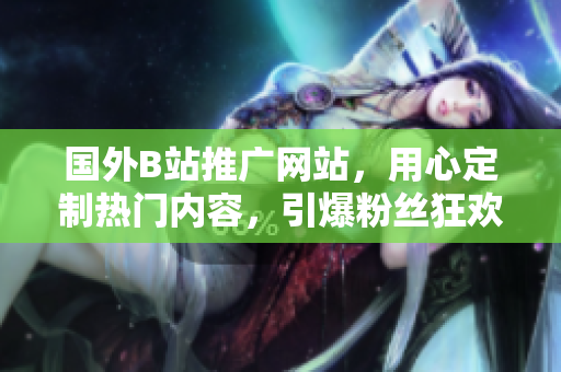 國外B站推廣網(wǎng)站，用心定制熱門內(nèi)容，引爆粉絲狂歡！