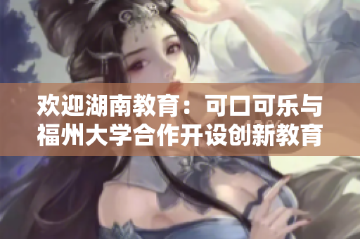 歡迎湖南教育：可口可樂與福州大學(xué)合作開設(shè)創(chuàng)新教育項目