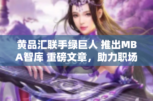 黃品匯聯(lián)手綠巨人 推出MBA智庫(kù) 重磅文章，助力職場(chǎng)精英提升管理技能