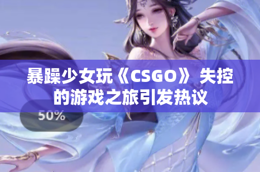 暴躁少女玩《CSGO》 失控的游戲之旅引發(fā)熱議