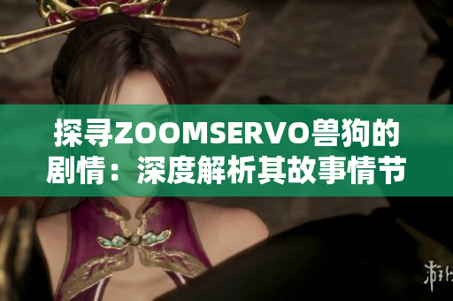 探尋ZOOMSERVO獸狗的劇情：深度解析其故事情節(jié)與角色發(fā)展