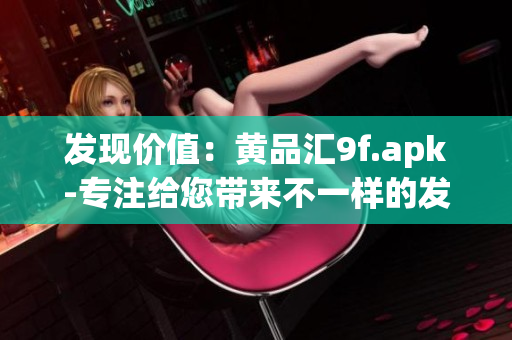 發(fā)現(xiàn)價(jià)值：黃品匯9f.apk-專注給您帶來不一樣的發(fā)現(xiàn)體驗(yàn)