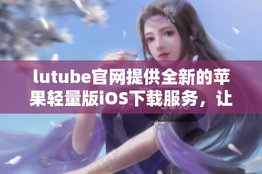 lutube官網(wǎng)提供全新的蘋(píng)果輕量版iOS下載服務(wù)，讓您盡享精彩視頻體驗(yàn)