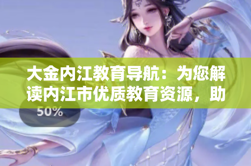 大金內(nèi)江教育導(dǎo)航：為您解讀內(nèi)江市優(yōu)質(zhì)教育資源，助力學(xué)生成長