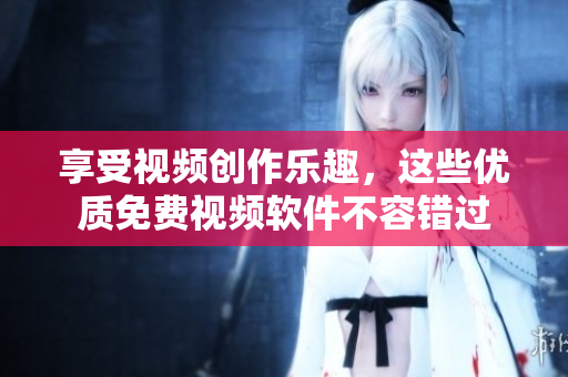 享受視頻創(chuàng)作樂(lè)趣，這些優(yōu)質(zhì)免費(fèi)視頻軟件不容錯(cuò)過(guò)