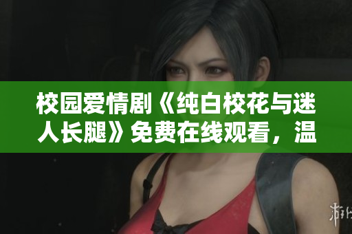 校園愛(ài)情劇《純白?；ㄅc迷人長(zhǎng)腿》免費(fèi)在線(xiàn)觀看，溫馨浪漫故事引人入勝